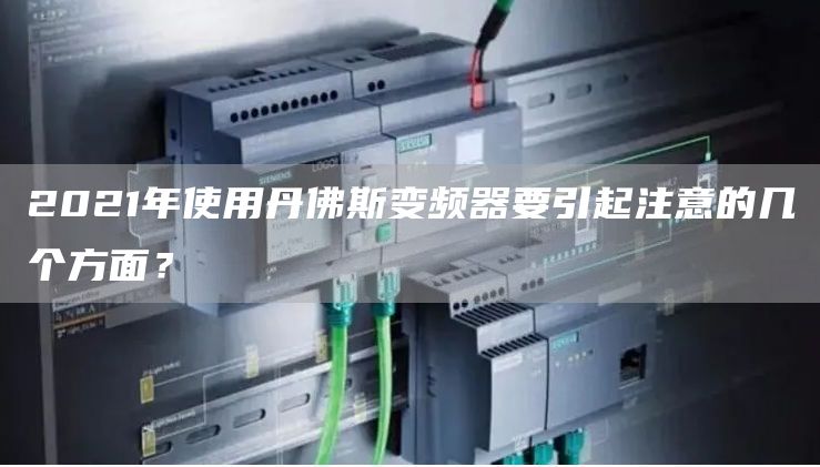 2021年使用丹佛斯变频器要引起注意的几个方面？