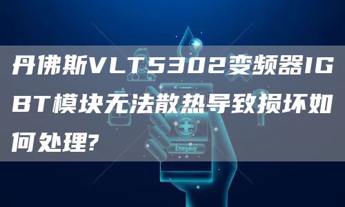 丹佛斯VLT5302变频器IGBT模块无法散热导致损坏如何处理?
