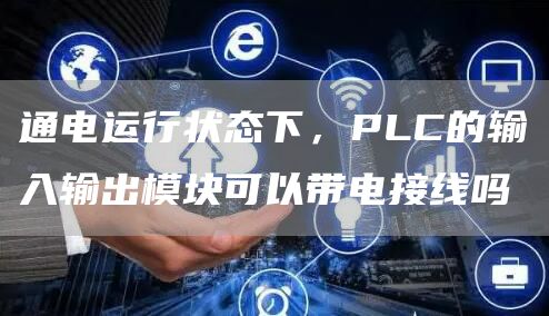 通电运行状态下，PLC的输入输出模块可以带电接线吗