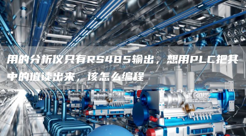 用的分析仪只有RS485输出，想用PLC把其中的值读出来，该怎么编程