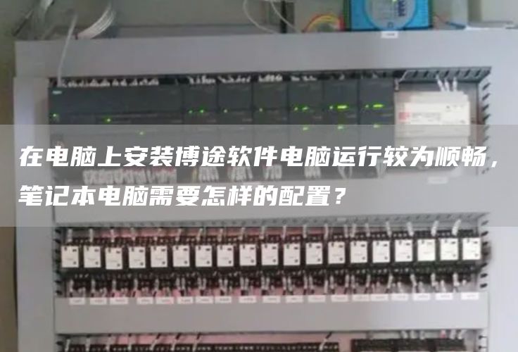 在电脑上安装博途软件电脑运行较为顺畅，笔记本电脑需要怎样的配置？